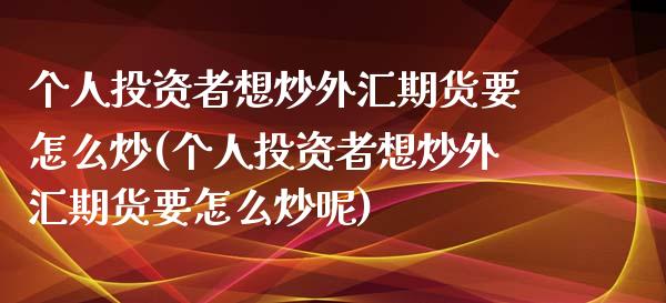 个人投资者想炒外汇期货要怎么炒(个人投资者想炒外汇期货要怎么炒呢)_https://www.hbaoqiang.com_道指期货_第1张