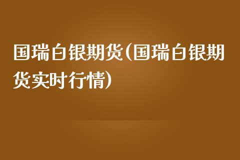 国瑞白银期货(国瑞白银期货实时行情)_https://www.hbaoqiang.com_纳指期货_第1张