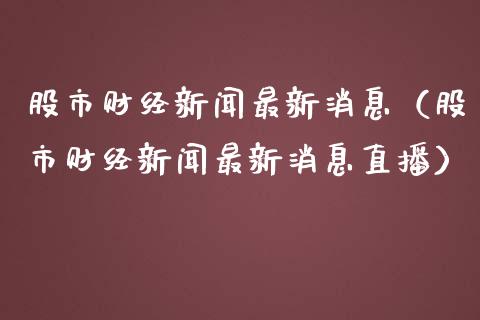 股市财经新闻最新消息（股市财经新闻最新消息直播）_https://www.hbaoqiang.com_期货入门_第1张