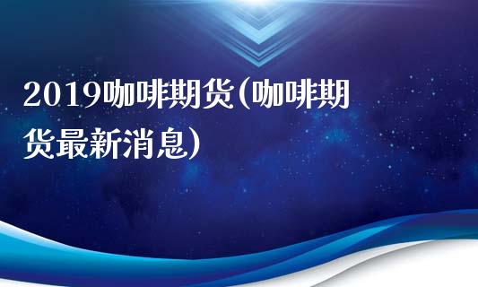 2019咖啡期货(咖啡期货最新消息)_https://www.hbaoqiang.com_股票推荐_第1张