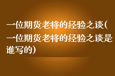 一位期货老将的经验之谈(一位期货老将的经验之谈是谁写的)_https://www.hbaoqiang.com_期货入门_第1张