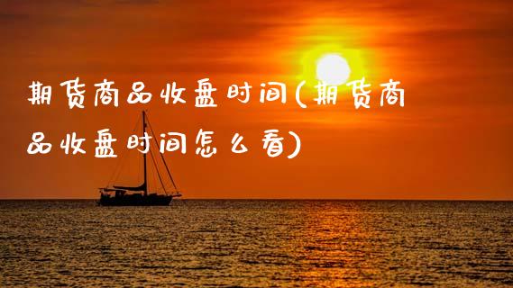 期货商品收盘时间(期货商品收盘时间怎么看)_https://www.hbaoqiang.com_期货故事_第1张
