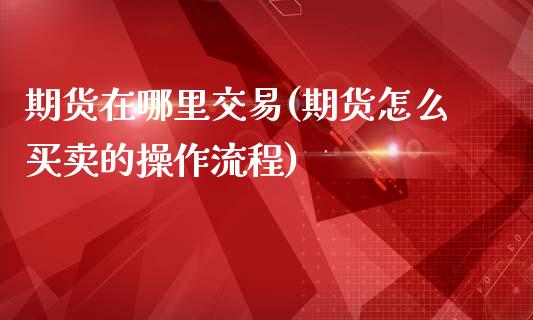 期货在哪里交易(期货怎么买卖的操作流程)_https://www.hbaoqiang.com_德指期货_第1张