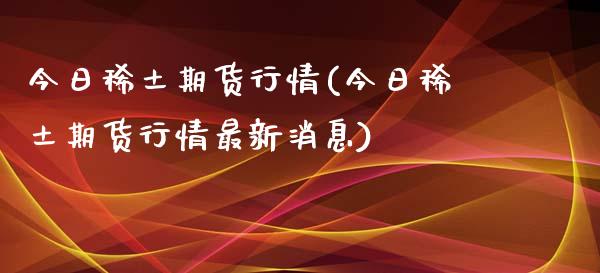 今日稀土期货行情(今日稀土期货行情最新消息)_https://www.hbaoqiang.com_股指期货_第1张