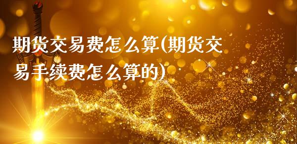期货交易费怎么算(期货交易手续费怎么算的)_https://www.hbaoqiang.com_黄金期货_第1张