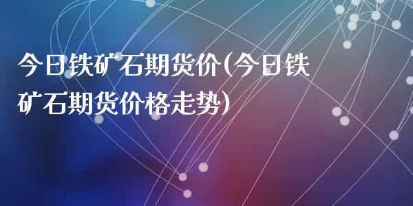 今日铁矿石期货价(今日铁矿石期货价格走势)_https://www.hbaoqiang.com_德指期货_第1张