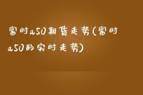 富时a50期货走势(富时a50的实时走势)_https://www.hbaoqiang.com_期货手续费_第1张