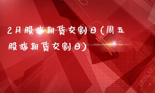 2月股指期货交割日(周五股指期货交割日)_https://www.hbaoqiang.com_德指期货_第1张
