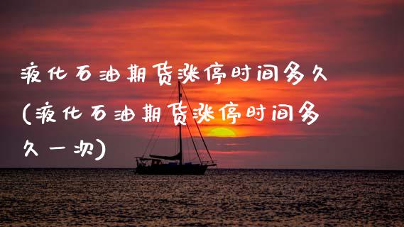 液化石油期货涨停时间多久(液化石油期货涨停时间多久一次)_https://www.hbaoqiang.com_实战心得_第1张
