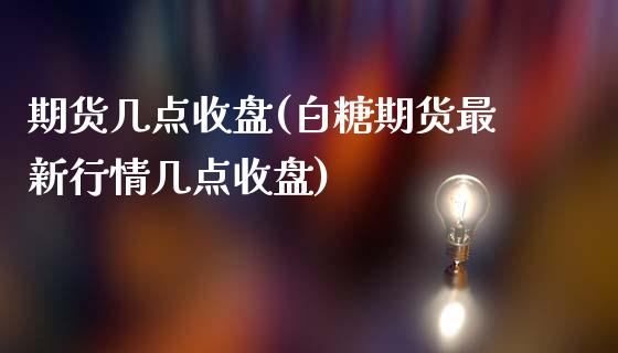 期货几点收盘(白糖期货最新行情几点收盘)_https://www.hbaoqiang.com_期货直播_第1张