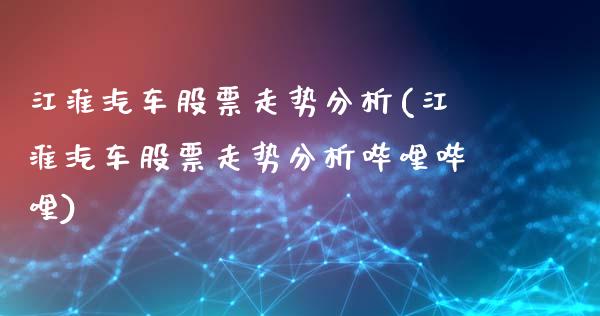 江淮汽车股票走势分析(江淮汽车股票走势分析哔哩哔哩)_https://www.hbaoqiang.com_原油期货_第1张