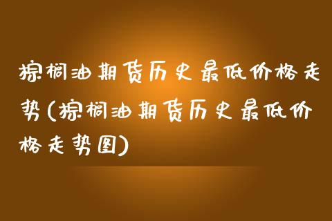 棕榈油期货历史最低价格走势(棕榈油期货历史最低价格走势图)_https://www.hbaoqiang.com_交易心态_第1张