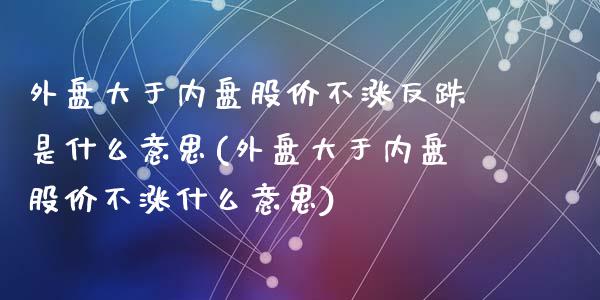 外盘大于内盘股价不涨反跌是什么意思(外盘大于内盘股价不涨什么意思)_https://www.hbaoqiang.com_恒指期货_第1张