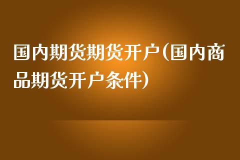 国内期货期货开户(国内商品期货开户条件)_https://www.hbaoqiang.com_期货入门_第1张