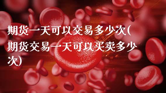 期货一天可以交易多少次(期货交易一天可以买卖多少次)_https://www.hbaoqiang.com_股票推荐_第1张
