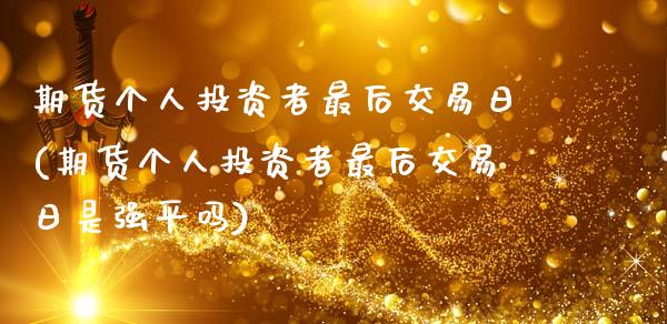 期货个人投资者最后交易日(期货个人投资者最后交易日是强平吗)_https://www.hbaoqiang.com_期货故事_第1张