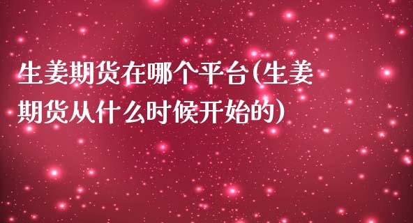 生姜期货在哪个平台(生姜期货从什么时候开始的)_https://www.hbaoqiang.com_期货软件_第1张