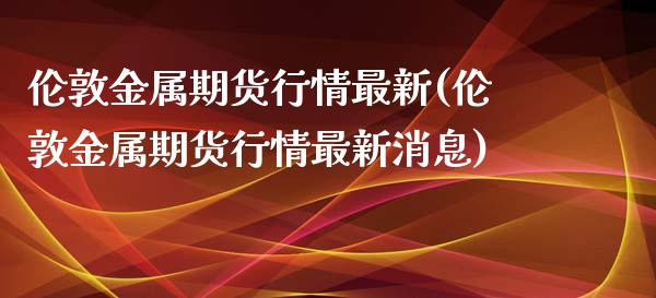 伦敦金属期货行情最新(伦敦金属期货行情最新消息)_https://www.hbaoqiang.com_恒指期货_第1张