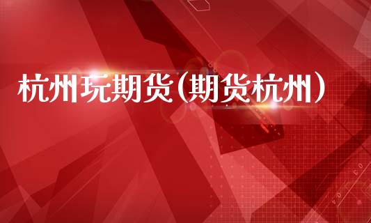 杭州玩期货(期货杭州)_https://www.hbaoqiang.com_期货学习_第1张