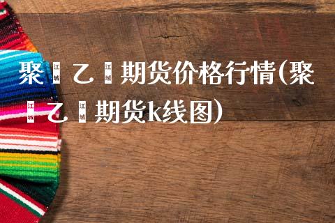 聚苯乙烯期货价格行情(聚苯乙烯期货k线图)_https://www.hbaoqiang.com_股指期货_第1张