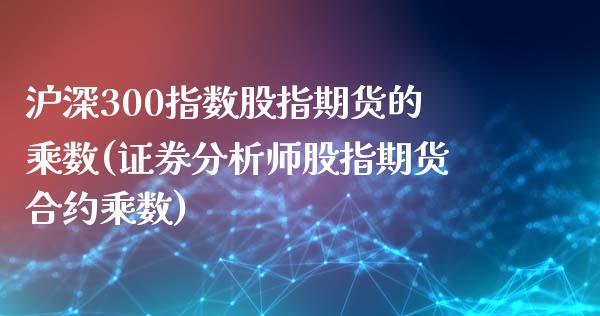 沪深300指数股指期货的乘数(证券分析师股指期货合约乘数)_https://www.hbaoqiang.com_国际期货_第1张
