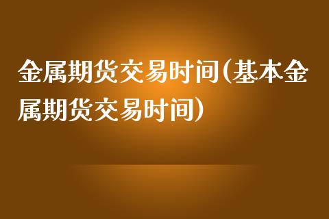 金属期货交易时间(基本金属期货交易时间)_https://www.hbaoqiang.com_黄金期货_第1张