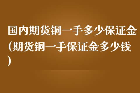 国内期货铜一手多少保证金(期货铜一手保证金多少钱)_https://www.hbaoqiang.com_纳指期货_第1张