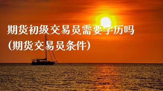 期货初级交易员需要学历吗(期货交易员条件)_https://www.hbaoqiang.com_期货手续费_第1张