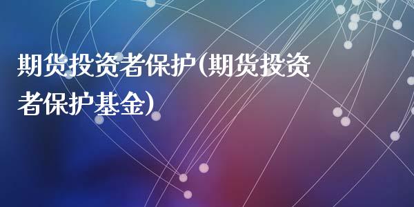 期货投资者保护(期货投资者保护基金)_https://www.hbaoqiang.com_期货行情_第1张