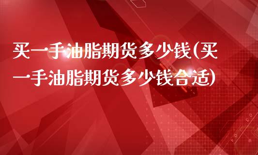 买一手油脂期货多少钱(买一手油脂期货多少钱合适)_https://www.hbaoqiang.com_期货入门_第1张