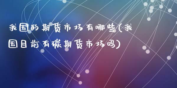 我国的期货市场有哪些(我国目前有碳期货市场吗)_https://www.hbaoqiang.com_内盘期货_第1张