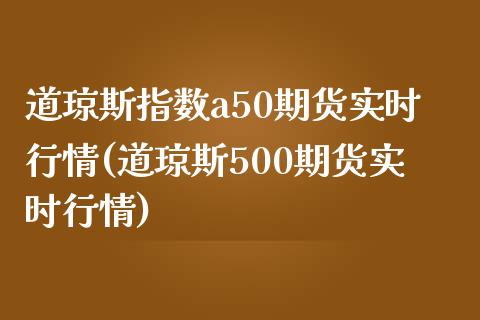 道琼斯指数a50期货实时行情(道琼斯500期货实时行情)_https://www.hbaoqiang.com_期货行情_第1张
