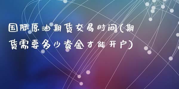 国际原油期货交易时间(期货需要多少资金才能开户)_https://www.hbaoqiang.com_期货学习_第1张