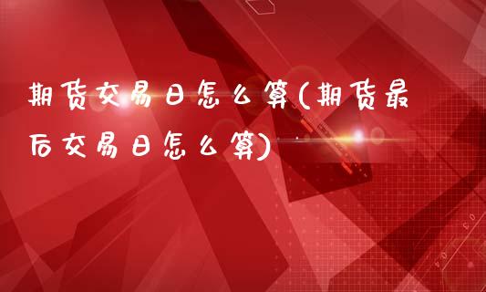 期货交易日怎么算(期货最后交易日怎么算)_https://www.hbaoqiang.com_期货入门_第1张