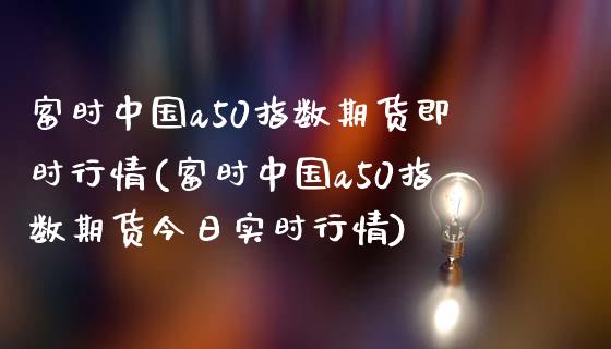 富时中国a50指数期货即时行情(富时中国a50指数期货今日实时行情)_https://www.hbaoqiang.com_交易心态_第1张