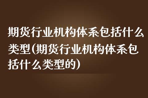 期货行业机构体系包括什么类型(期货行业机构体系包括什么类型的)_https://www.hbaoqiang.com_原油期货_第1张