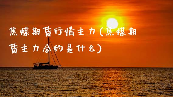 焦煤期货行情主力(焦煤期货主力合约是什么)_https://www.hbaoqiang.com_恒指期货_第1张