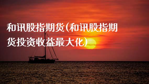 和讯股指期货(和讯股指期货投资收益最大化)_https://www.hbaoqiang.com_恒指期货_第1张
