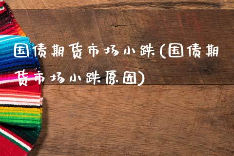 国债期货市场小跌(国债期货市场小跌原因)_https://www.hbaoqiang.com_德指期货_第1张