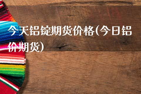 今天铝锭期货价格(今日铝价期货)_https://www.hbaoqiang.com_交易心态_第1张