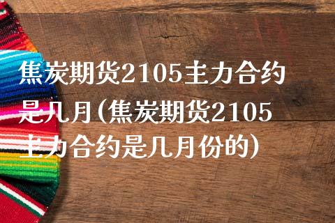 焦炭期货2105主力合约是几月(焦炭期货2105主力合约是几月份的)_https://www.hbaoqiang.com_期货入门_第1张
