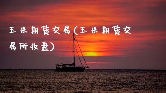玉米期货交易(玉米期货交易所收盘)_https://www.hbaoqiang.com_期货学习_第1张