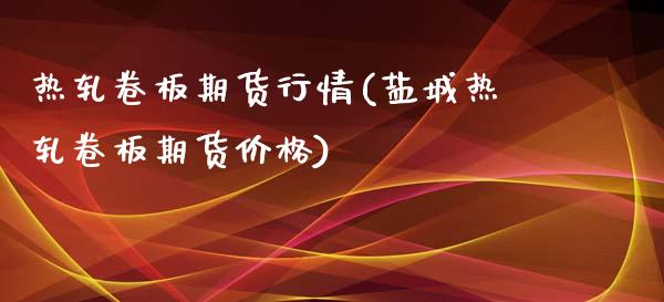 热轧卷板期货行情(盐城热轧卷板期货价格)_https://www.hbaoqiang.com_股票推荐_第1张