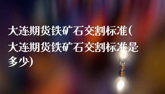 大连期货铁矿石交割标准(大连期货铁矿石交割标准是多少)_https://www.hbaoqiang.com_国际期货_第1张