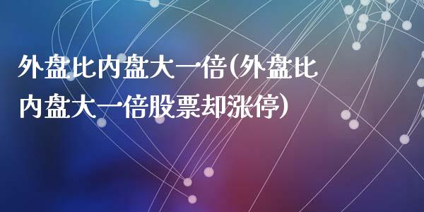 外盘比内盘大一倍(外盘比内盘大一倍股票却涨停)_https://www.hbaoqiang.com_股指期货_第1张