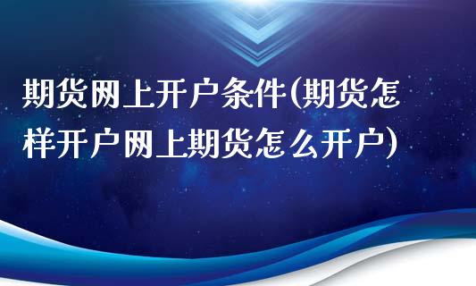 期货网上开户条件(期货怎样开户网上期货怎么开户)_https://www.hbaoqiang.com_期货软件_第1张