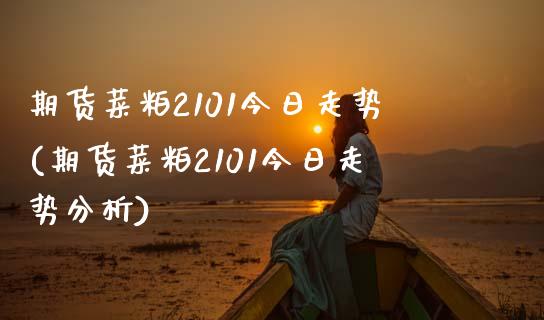 期货菜粕2101今日走势(期货菜粕2101今日走势分析)_https://www.hbaoqiang.com_原油期货_第1张
