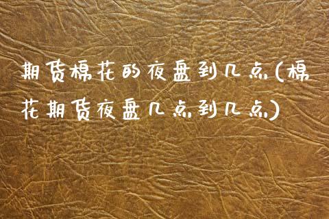 期货棉花的夜盘到几点(棉花期货夜盘几点到几点)_https://www.hbaoqiang.com_股票推荐_第1张
