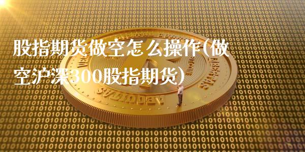 股指期货做空怎么操作(做空沪深300股指期货)_https://www.hbaoqiang.com_股指期货_第1张