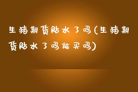 生猪期货贴水了吗(生猪期货贴水了吗能买吗)_https://www.hbaoqiang.com_理财百科_第1张